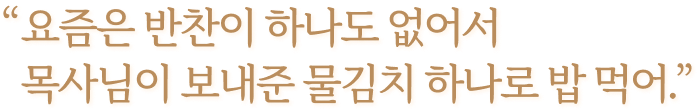 요즘은 반찬이 하나도 없어서 목사님이 보내준 물김치 하나로 밥 먹어.